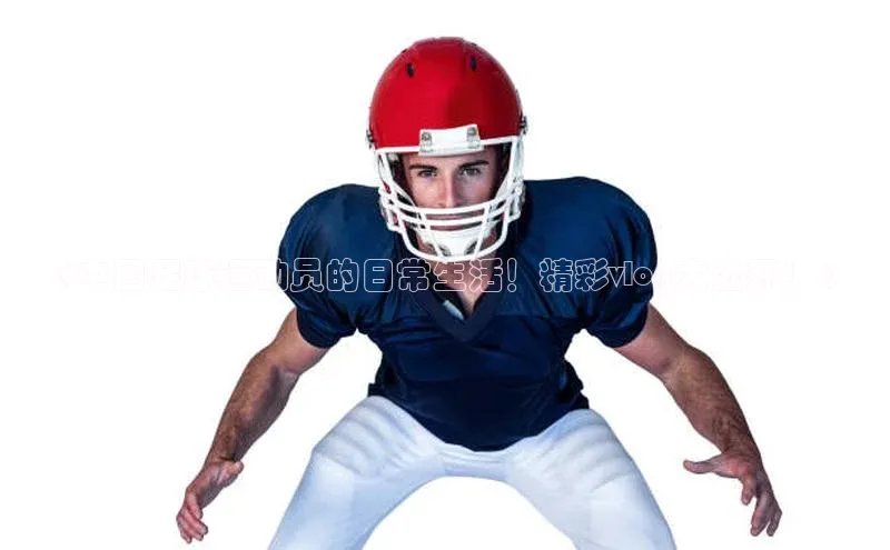 加拿大2.8平台下载宣亚国际《中国足球运动员的日常生活！精彩vlog大公开！》