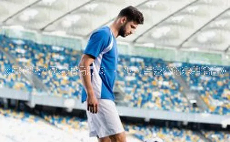 加拿大28圈官网版网易《足球运动员舞蹈背景图——运动与艺术的完美结合》