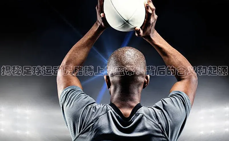 加拿大28圈官网版百度手机助手揭秘足球运动员胳膊上的蓝带：背后的含义和起源