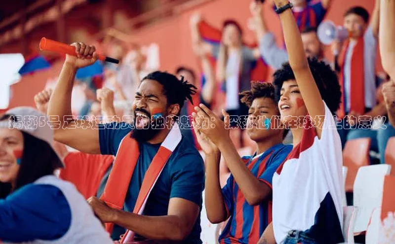 加拿大pc28平台app下载美团揭秘5号足球运动员的独特魅力：探秘他们在球场上的意义