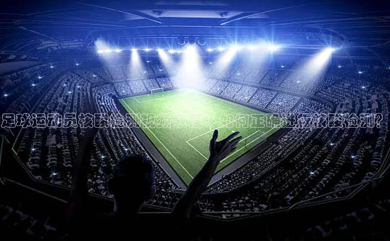 28圈注册网站百度手机卫士足球运动员核酸检测视频教程：如何正确进行核酸检测？