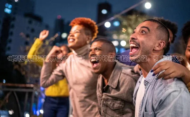 28圈app注册地址诸葛科技《揭秘新疆足球界震惊事件：17岁神童竟提前退役，引发热议》