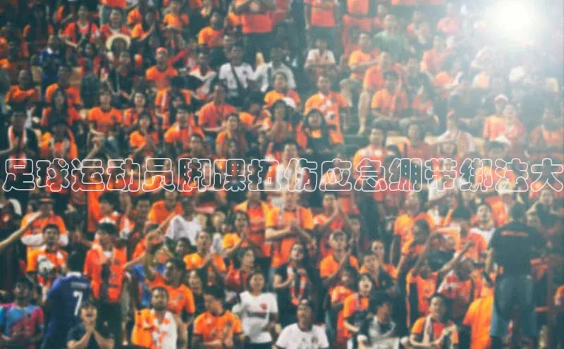 28圈注册网页版元隆雅图足球运动员脚踝扭伤应急绷带绑法大