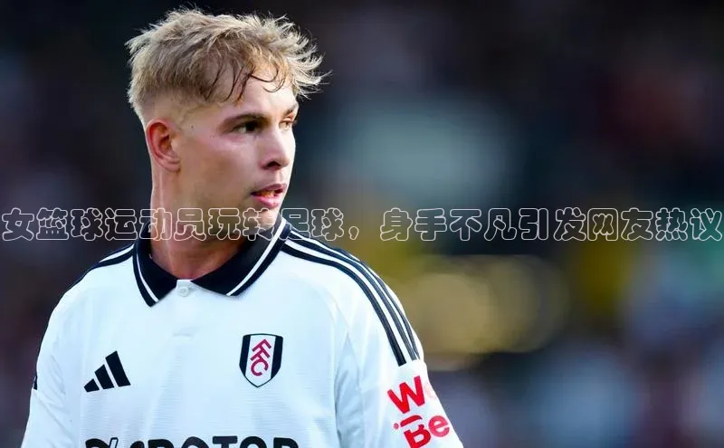 加拿大pc28平台app下载美团女篮球运动员玩转足球，身手不凡引发网友热议