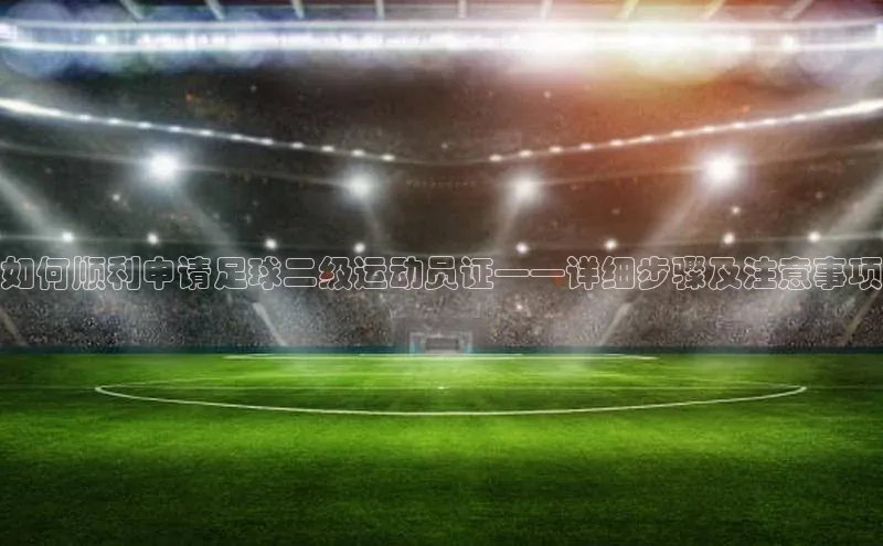28圈注册网页版百度人工翻译如何顺利申请足球二级运动员证——详细步骤及注意事项