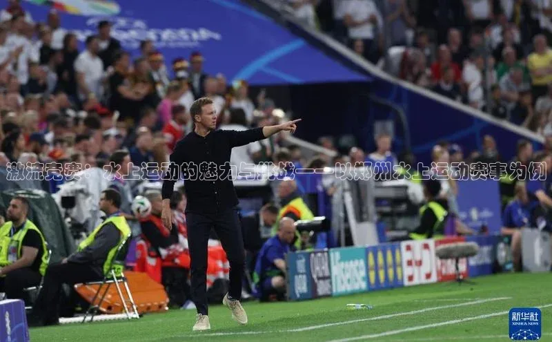 加拿大NG28娱乐软件百度 H5激流竞赛：水上运动的魅力与挑战——以郑州水上运动赛事为例