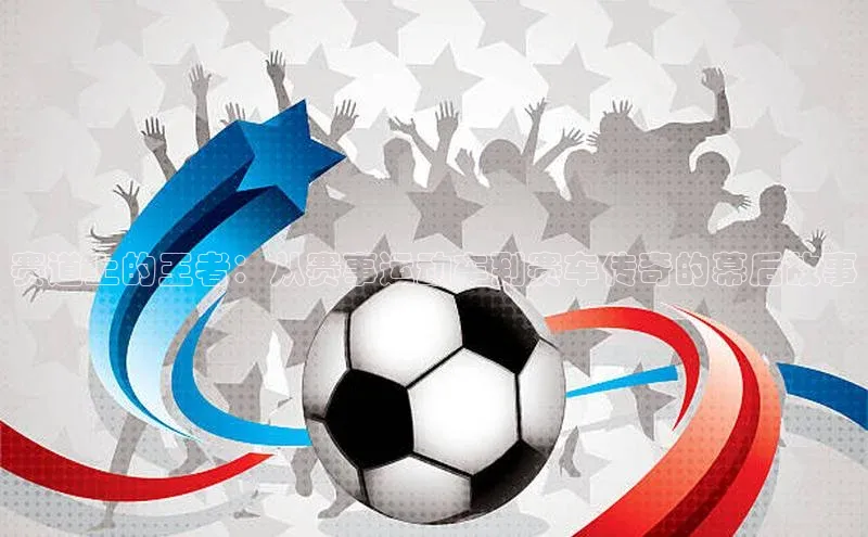 28圈注册网页版雷柏科技赛道上的王者：从赛事运动车到赛车传奇的幕后故事