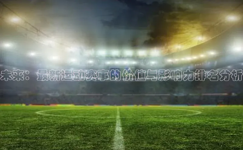 28圈注册网站百度手机卫士未来：最新运动赛事的价值与影响力排名分析