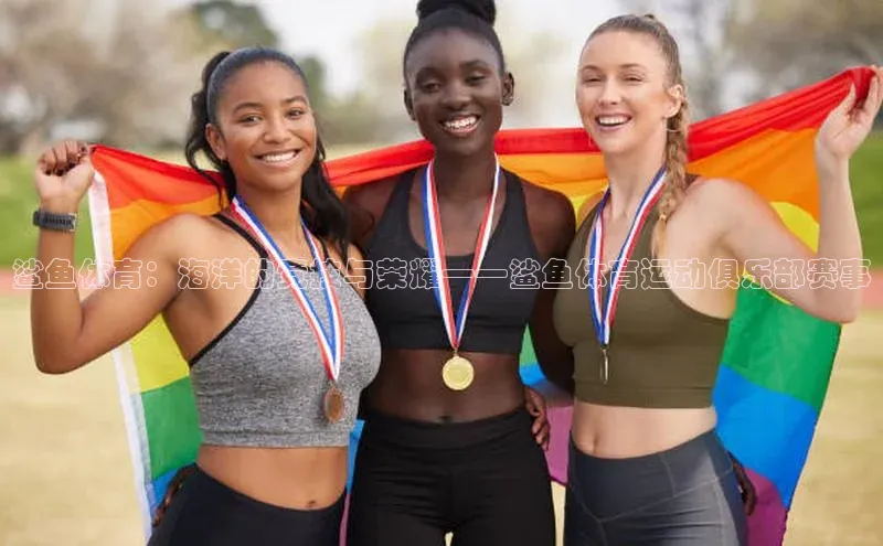 鲨鱼体育：海洋的竞技与荣耀——鲨鱼体育运动俱乐部赛事