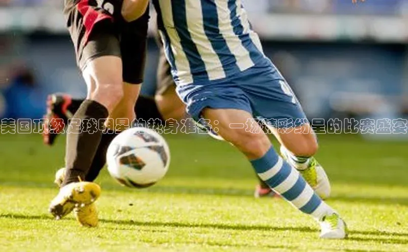 美国顶级足球明星的热身准备：一场精彩纷呈的比赛盛宴