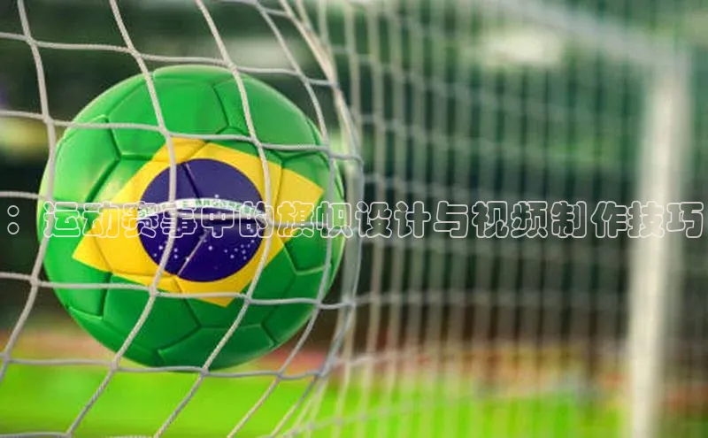 ：运动赛事中的旗帜设计与视频制作技巧