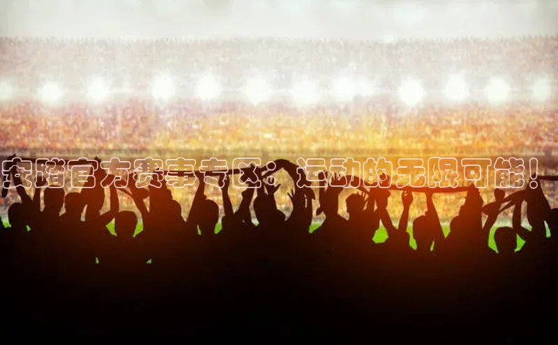 安踏官方赛事专区：运动的无限可能！