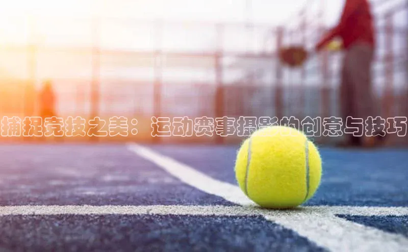 捕捉竞技之美：运动赛事摄影的创意与技巧