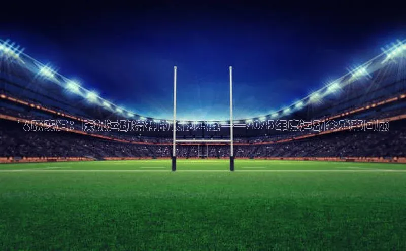 飞跃赛道：庆祝运动精神的长跑盛宴——2023年度运动会盛事回顾