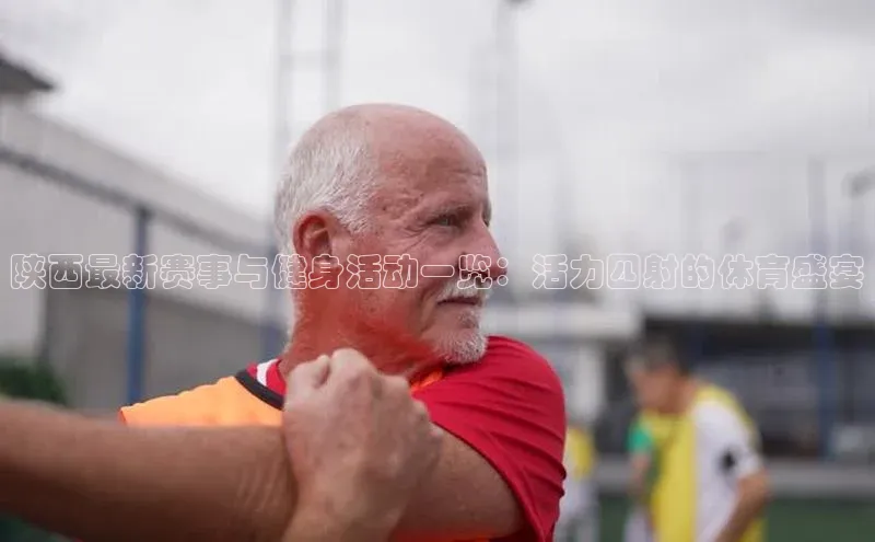 陕西最新赛事与健身活动一览：活力四射的体育盛宴