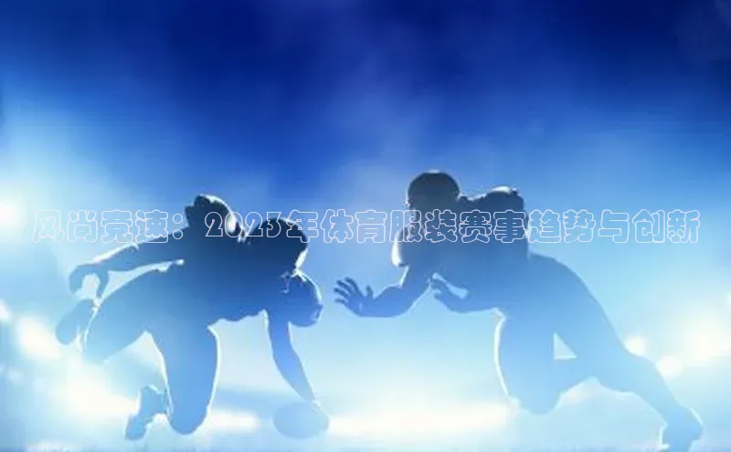 风尚竞速：2023年体育服装赛事趋势与创新