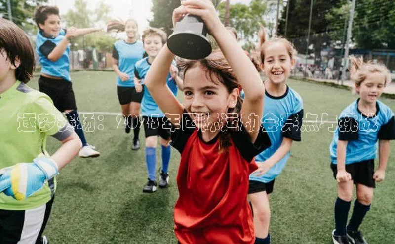 逐梦赛场：2023年国际运动会亮点与挑战