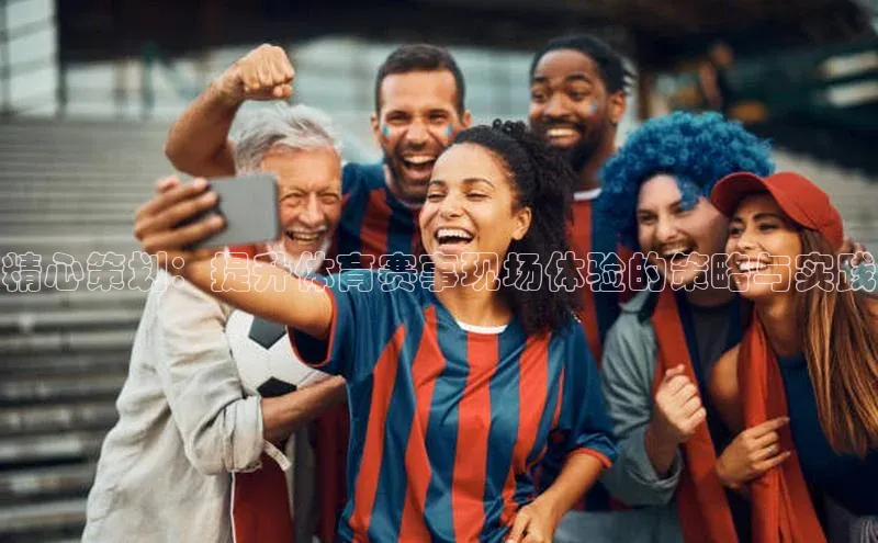 精心策划：提升体育赛事现场体验的策略与实践