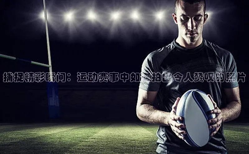 捕捉精彩瞬间：运动赛事中如何拍出令人赞叹的照片