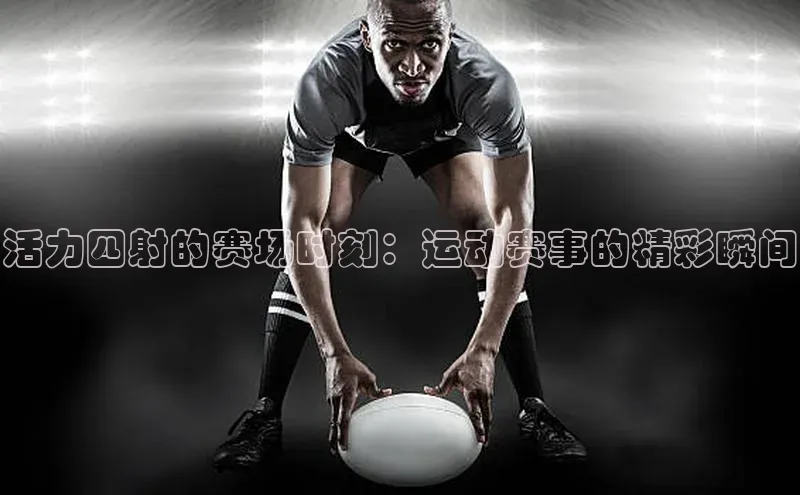 活力四射的赛场时刻：运动赛事的精彩瞬间