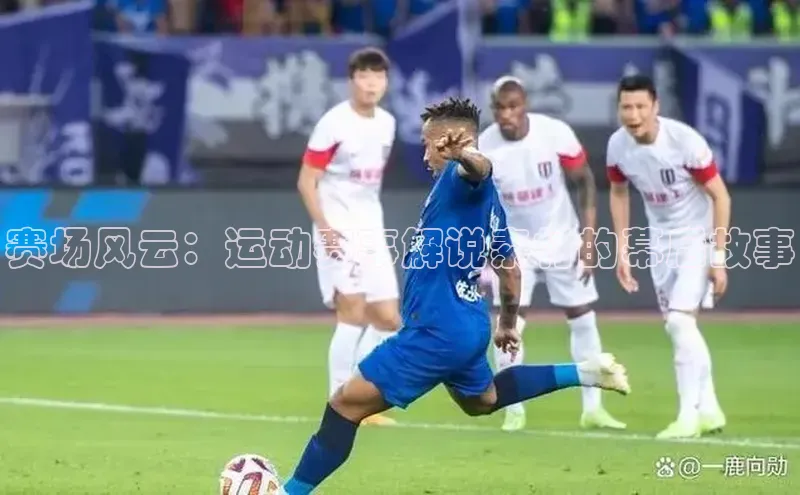 赛场风云：运动赛事解说素材的幕后故事