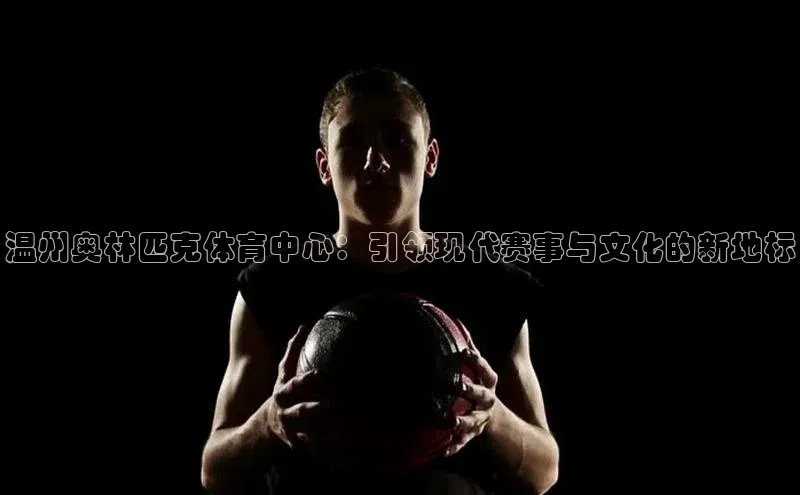 温州奥林匹克体育中心：引领现代赛事与文化的新地标