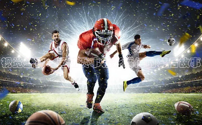 视觉盛宴：运动赛事精彩瞬间的幕后故事
