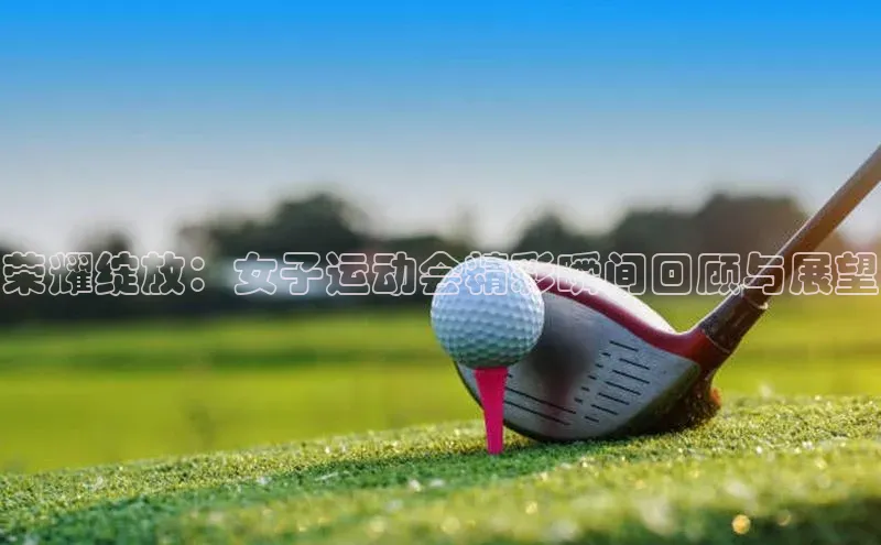 荣耀绽放：女子运动会精彩瞬间回顾与展望