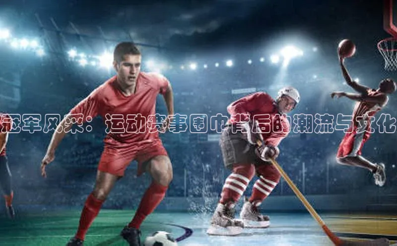 冠军风采：运动赛事围巾背后的潮流与文化