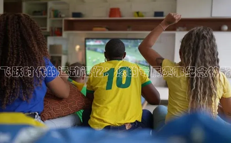 飞跃时代的运动记忆：您的专属赛事纪念神器