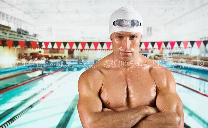 魅力四射的运动赛事大赏：精选10大经典比赛名称汇总