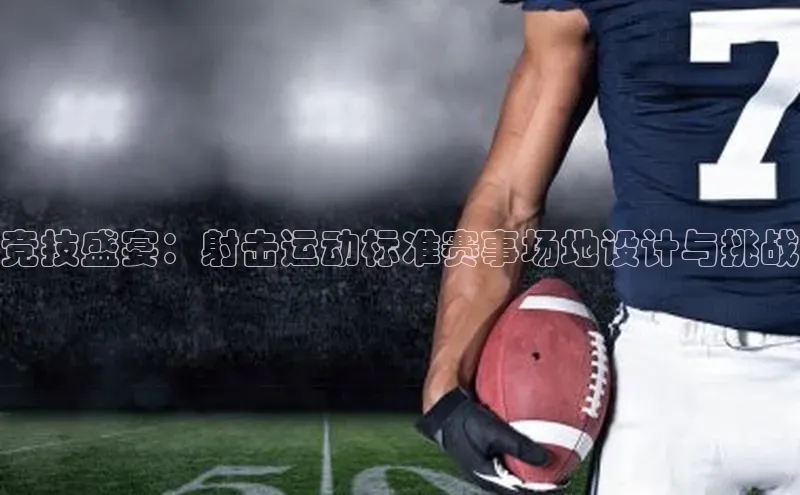 竞技盛宴：射击运动标准赛事场地设计与挑战