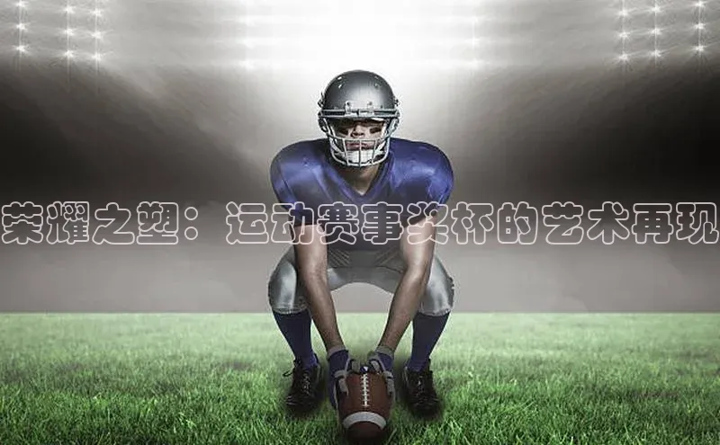 荣耀之塑：运动赛事奖杯的艺术再现