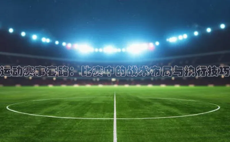 运动赛事套路：比赛中的战术布局与执行技巧