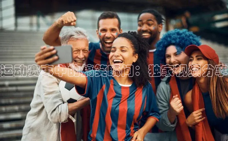 运动赛事中的搞笑瞬间：独家视频分享