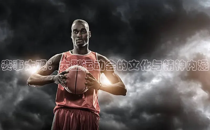 赛事大观：大型运动会的文化与精神内涵