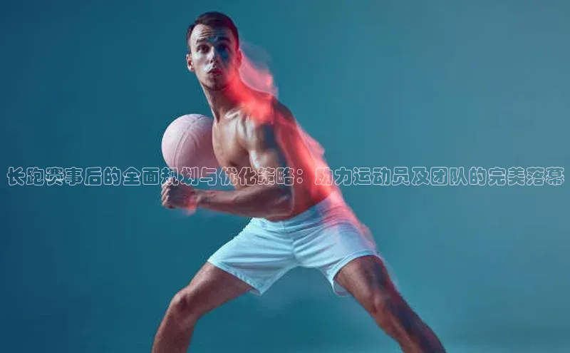 长跑赛事后的全面规划与优化策略：助力运动员及团队的完美落幕