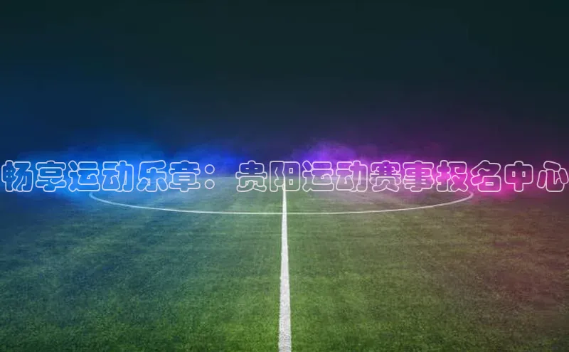 畅享运动乐章：贵阳运动赛事报名中心